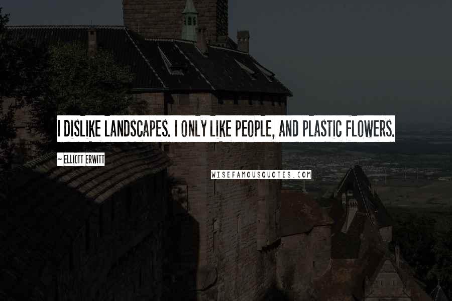 Elliott Erwitt Quotes: I dislike landscapes. I only like people, and plastic flowers.