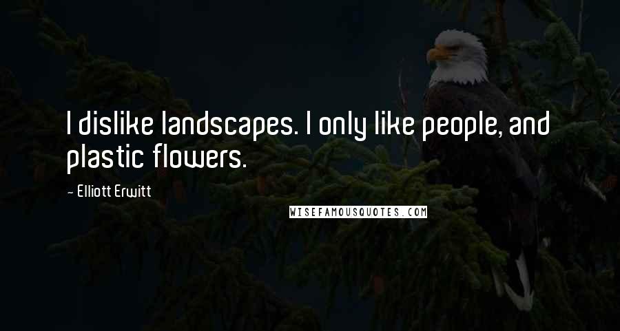 Elliott Erwitt Quotes: I dislike landscapes. I only like people, and plastic flowers.