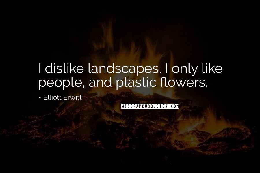 Elliott Erwitt Quotes: I dislike landscapes. I only like people, and plastic flowers.