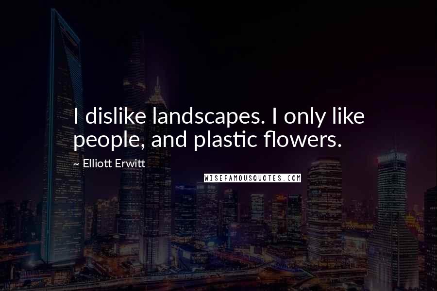 Elliott Erwitt Quotes: I dislike landscapes. I only like people, and plastic flowers.