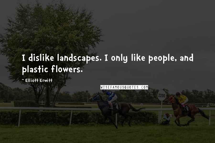 Elliott Erwitt Quotes: I dislike landscapes. I only like people, and plastic flowers.