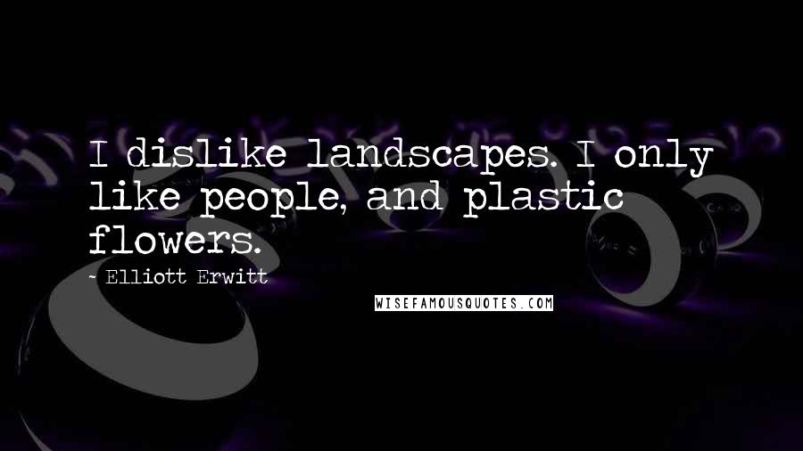 Elliott Erwitt Quotes: I dislike landscapes. I only like people, and plastic flowers.