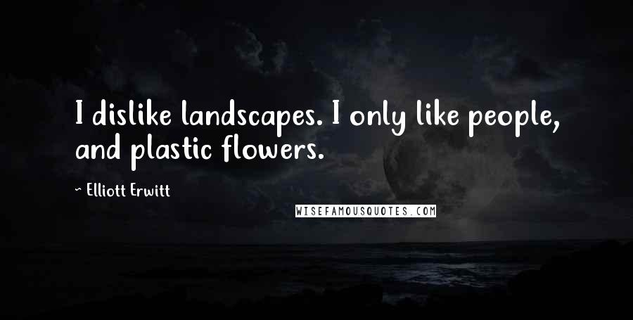 Elliott Erwitt Quotes: I dislike landscapes. I only like people, and plastic flowers.