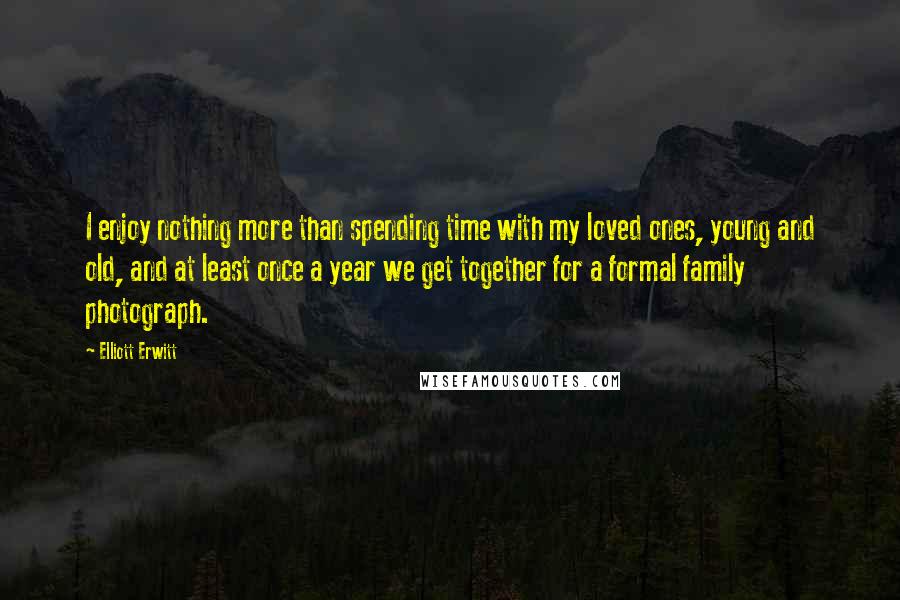 Elliott Erwitt Quotes: I enjoy nothing more than spending time with my loved ones, young and old, and at least once a year we get together for a formal family photograph.