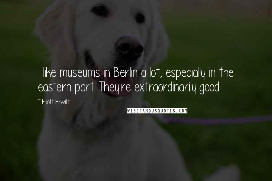 Elliott Erwitt Quotes: I like museums in Berlin a lot, especially in the eastern part. They're extraordinarily good.