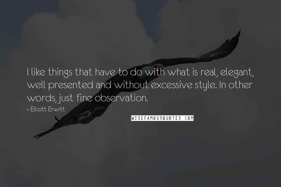 Elliott Erwitt Quotes: I like things that have to do with what is real, elegant, well presented and without excessive style. In other words, just fine observation.