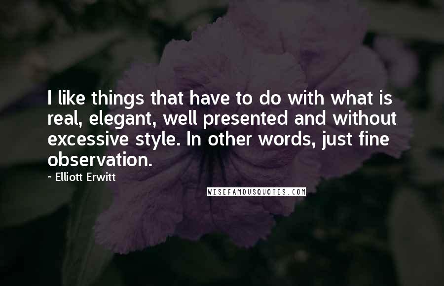 Elliott Erwitt Quotes: I like things that have to do with what is real, elegant, well presented and without excessive style. In other words, just fine observation.