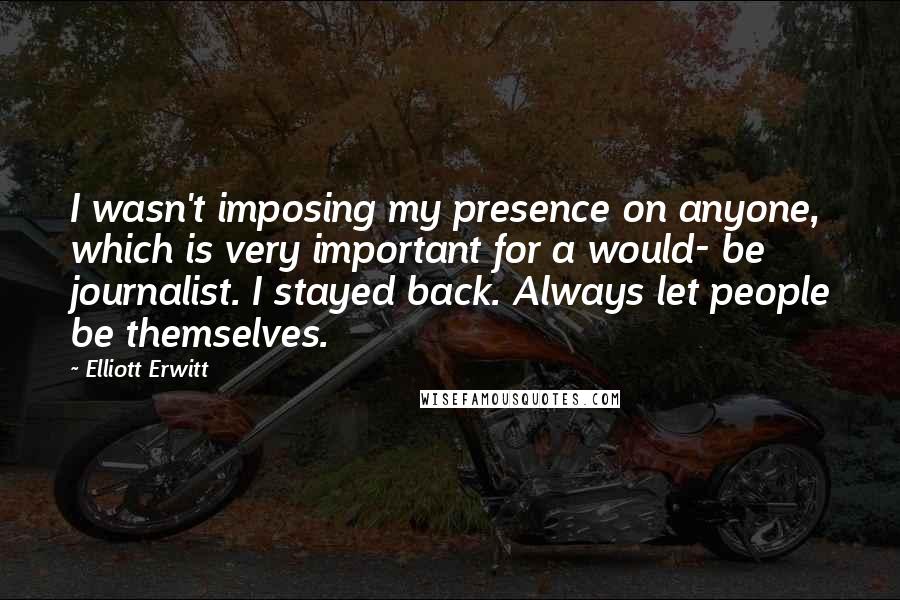 Elliott Erwitt Quotes: I wasn't imposing my presence on anyone, which is very important for a would- be journalist. I stayed back. Always let people be themselves.