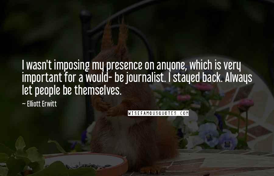 Elliott Erwitt Quotes: I wasn't imposing my presence on anyone, which is very important for a would- be journalist. I stayed back. Always let people be themselves.