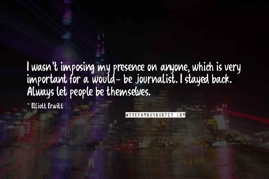 Elliott Erwitt Quotes: I wasn't imposing my presence on anyone, which is very important for a would- be journalist. I stayed back. Always let people be themselves.