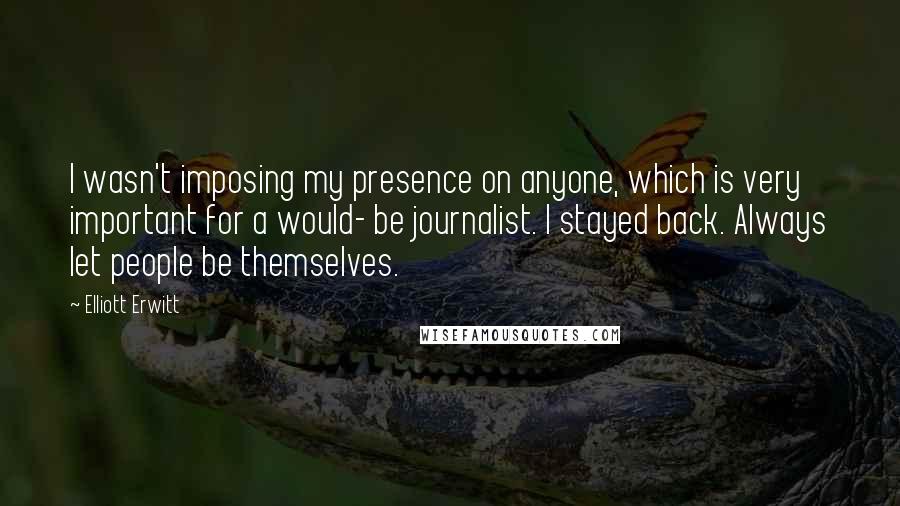 Elliott Erwitt Quotes: I wasn't imposing my presence on anyone, which is very important for a would- be journalist. I stayed back. Always let people be themselves.