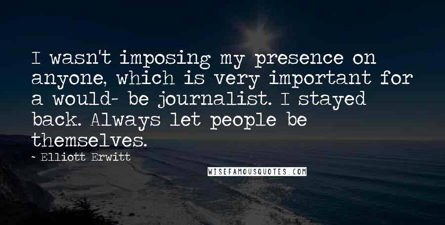 Elliott Erwitt Quotes: I wasn't imposing my presence on anyone, which is very important for a would- be journalist. I stayed back. Always let people be themselves.