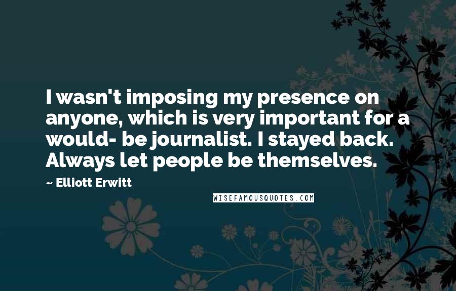 Elliott Erwitt Quotes: I wasn't imposing my presence on anyone, which is very important for a would- be journalist. I stayed back. Always let people be themselves.
