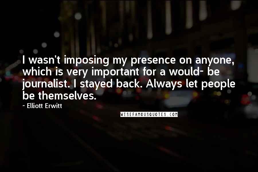 Elliott Erwitt Quotes: I wasn't imposing my presence on anyone, which is very important for a would- be journalist. I stayed back. Always let people be themselves.