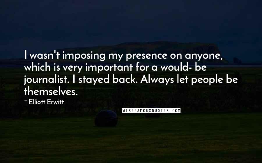 Elliott Erwitt Quotes: I wasn't imposing my presence on anyone, which is very important for a would- be journalist. I stayed back. Always let people be themselves.