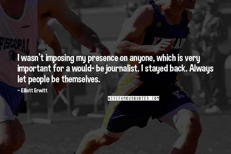 Elliott Erwitt Quotes: I wasn't imposing my presence on anyone, which is very important for a would- be journalist. I stayed back. Always let people be themselves.