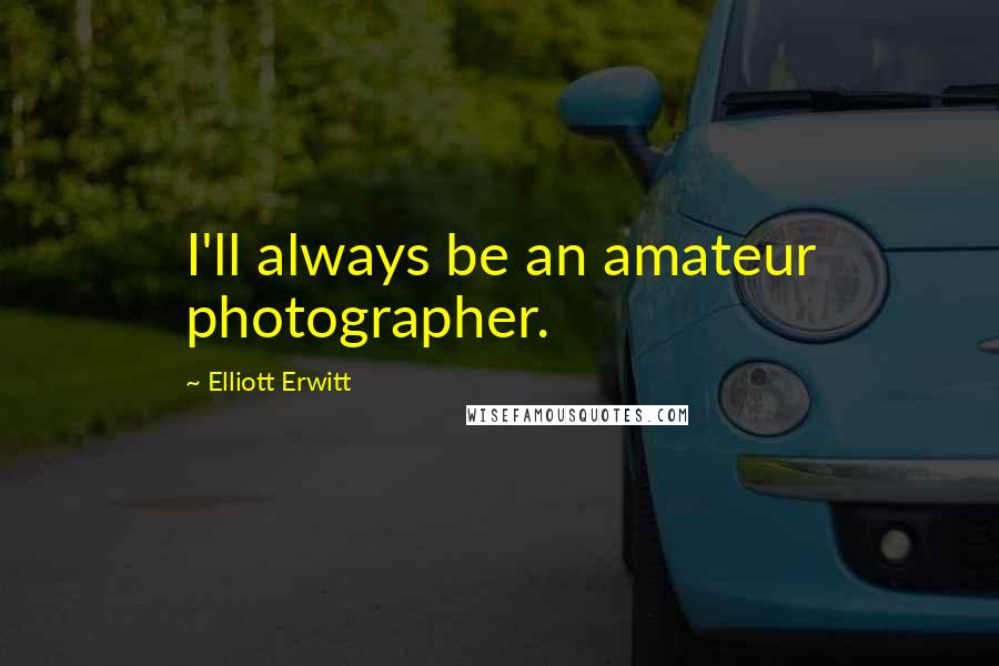 Elliott Erwitt Quotes: I'll always be an amateur photographer.