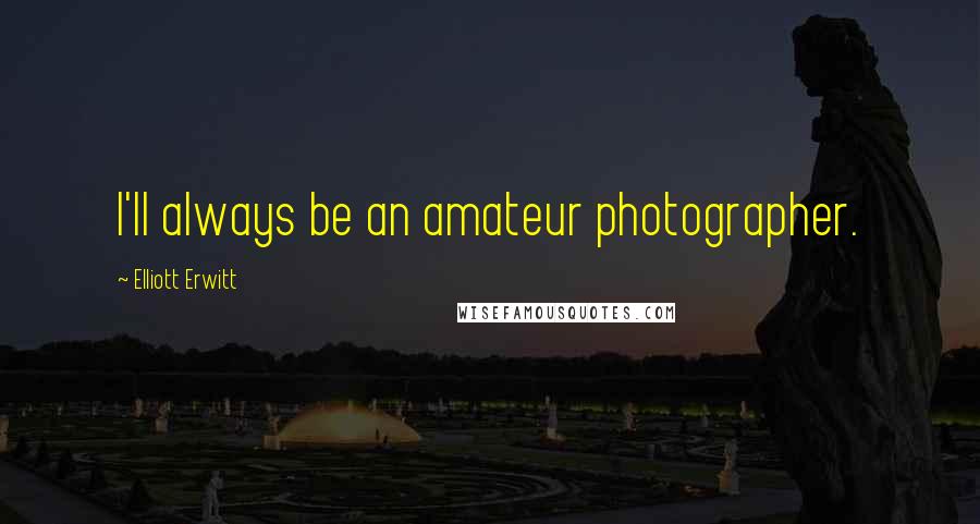 Elliott Erwitt Quotes: I'll always be an amateur photographer.