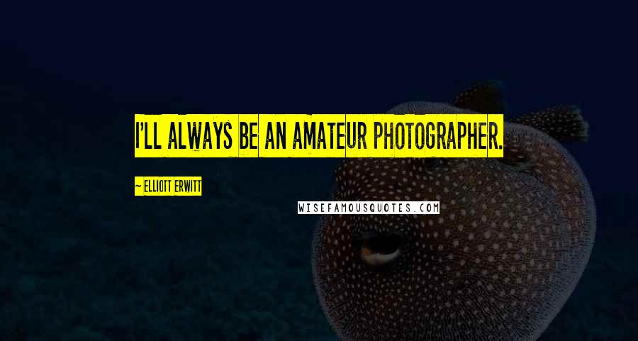 Elliott Erwitt Quotes: I'll always be an amateur photographer.