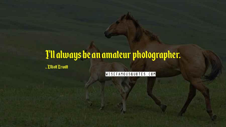Elliott Erwitt Quotes: I'll always be an amateur photographer.