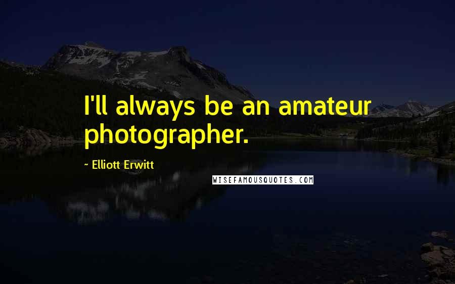 Elliott Erwitt Quotes: I'll always be an amateur photographer.