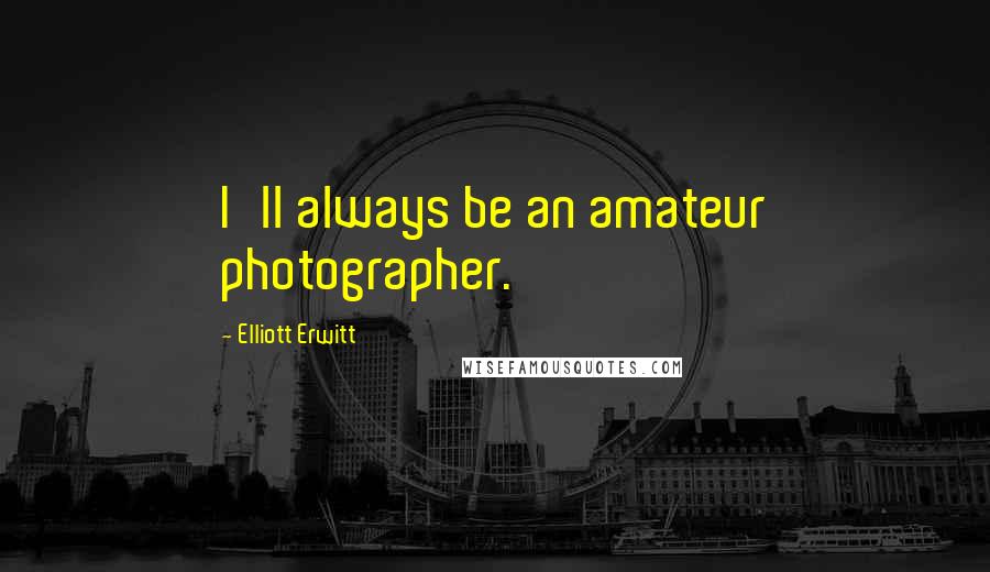 Elliott Erwitt Quotes: I'll always be an amateur photographer.