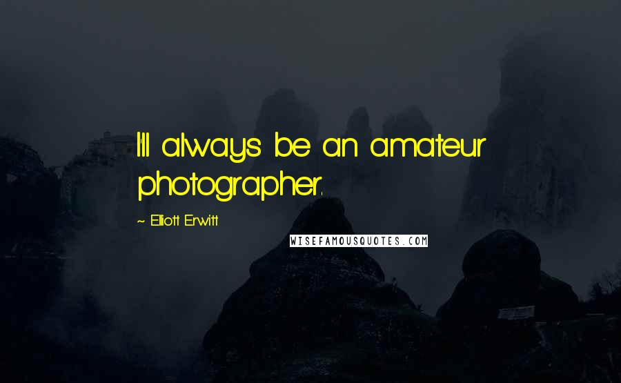 Elliott Erwitt Quotes: I'll always be an amateur photographer.