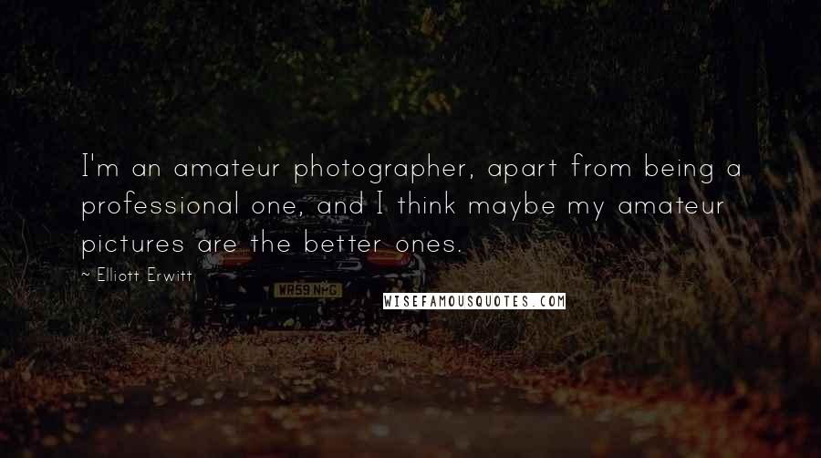 Elliott Erwitt Quotes: I'm an amateur photographer, apart from being a professional one, and I think maybe my amateur pictures are the better ones.