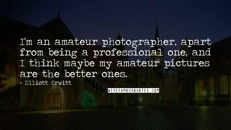 Elliott Erwitt Quotes: I'm an amateur photographer, apart from being a professional one, and I think maybe my amateur pictures are the better ones.