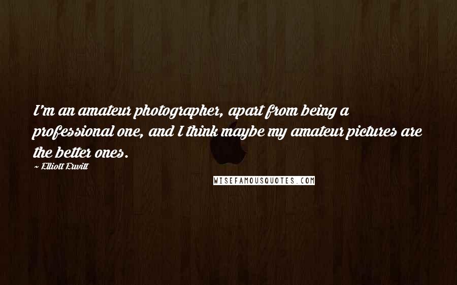 Elliott Erwitt Quotes: I'm an amateur photographer, apart from being a professional one, and I think maybe my amateur pictures are the better ones.