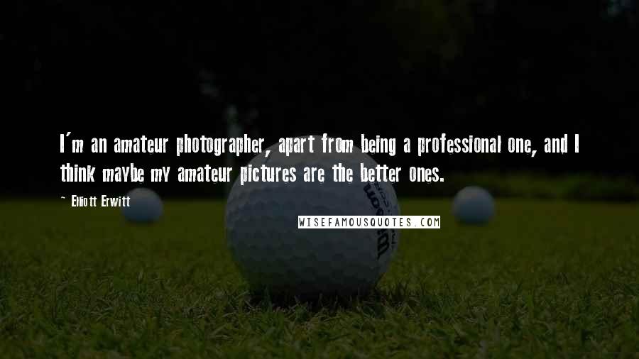 Elliott Erwitt Quotes: I'm an amateur photographer, apart from being a professional one, and I think maybe my amateur pictures are the better ones.