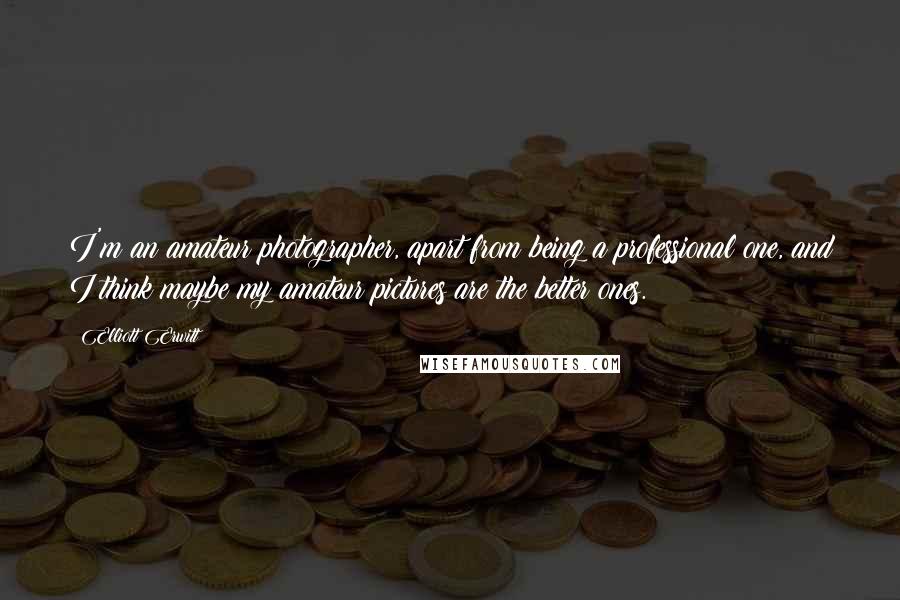 Elliott Erwitt Quotes: I'm an amateur photographer, apart from being a professional one, and I think maybe my amateur pictures are the better ones.