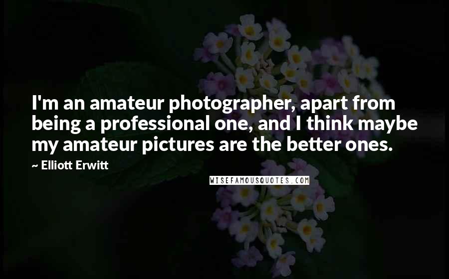 Elliott Erwitt Quotes: I'm an amateur photographer, apart from being a professional one, and I think maybe my amateur pictures are the better ones.