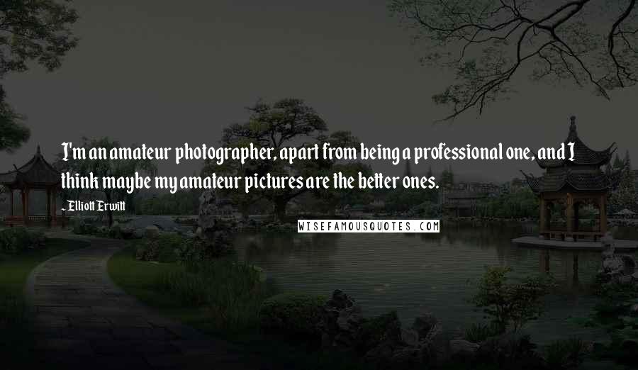Elliott Erwitt Quotes: I'm an amateur photographer, apart from being a professional one, and I think maybe my amateur pictures are the better ones.
