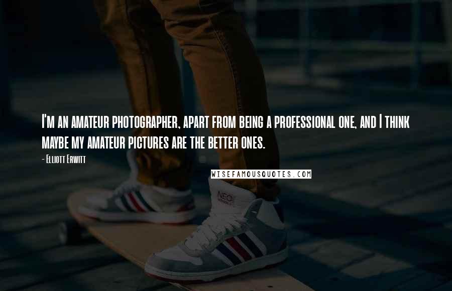 Elliott Erwitt Quotes: I'm an amateur photographer, apart from being a professional one, and I think maybe my amateur pictures are the better ones.