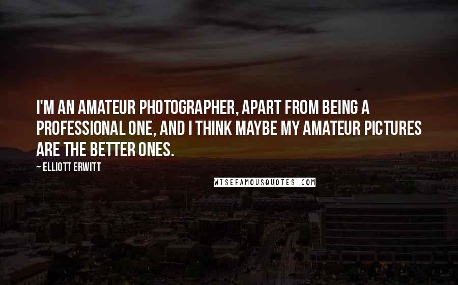 Elliott Erwitt Quotes: I'm an amateur photographer, apart from being a professional one, and I think maybe my amateur pictures are the better ones.