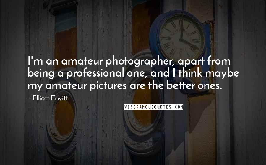 Elliott Erwitt Quotes: I'm an amateur photographer, apart from being a professional one, and I think maybe my amateur pictures are the better ones.