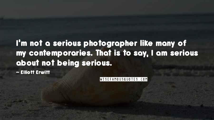 Elliott Erwitt Quotes: I'm not a serious photographer like many of my contemporaries. That is to say, I am serious about not being serious.