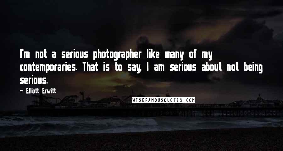 Elliott Erwitt Quotes: I'm not a serious photographer like many of my contemporaries. That is to say, I am serious about not being serious.