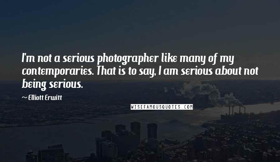 Elliott Erwitt Quotes: I'm not a serious photographer like many of my contemporaries. That is to say, I am serious about not being serious.