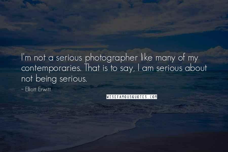 Elliott Erwitt Quotes: I'm not a serious photographer like many of my contemporaries. That is to say, I am serious about not being serious.