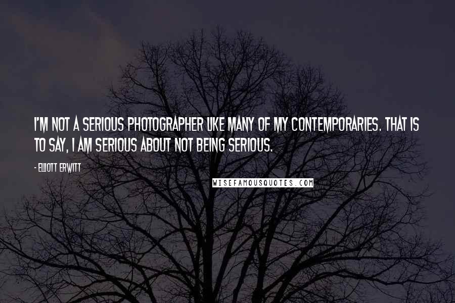 Elliott Erwitt Quotes: I'm not a serious photographer like many of my contemporaries. That is to say, I am serious about not being serious.