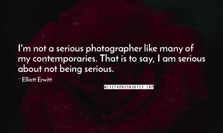 Elliott Erwitt Quotes: I'm not a serious photographer like many of my contemporaries. That is to say, I am serious about not being serious.