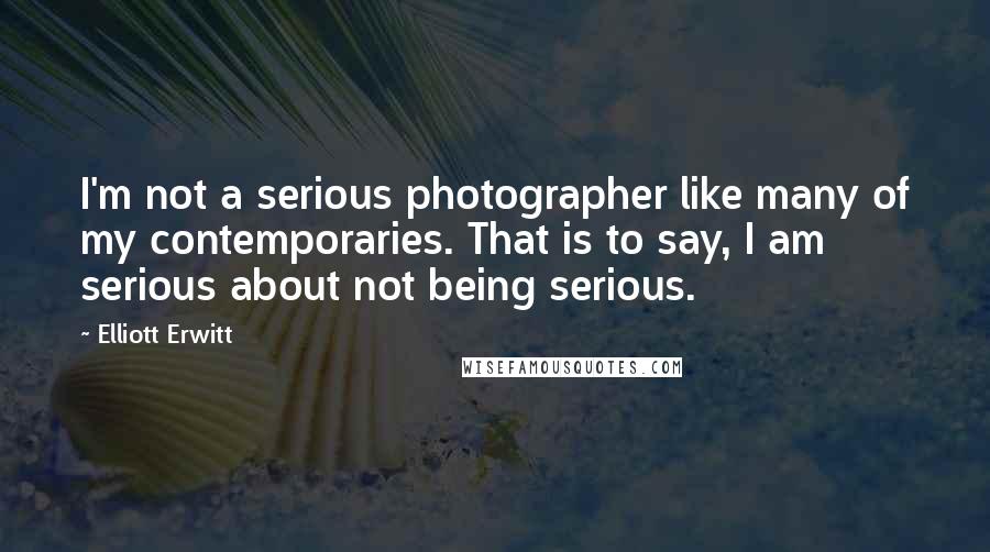 Elliott Erwitt Quotes: I'm not a serious photographer like many of my contemporaries. That is to say, I am serious about not being serious.