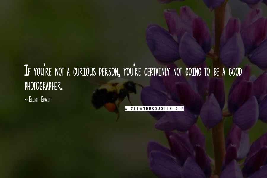 Elliott Erwitt Quotes: If you're not a curious person, you're certainly not going to be a good photographer.
