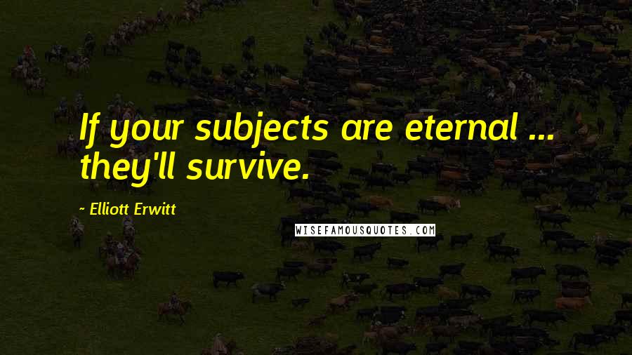 Elliott Erwitt Quotes: If your subjects are eternal ... they'll survive.