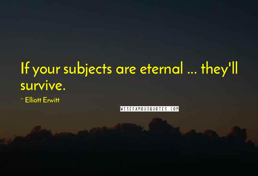Elliott Erwitt Quotes: If your subjects are eternal ... they'll survive.