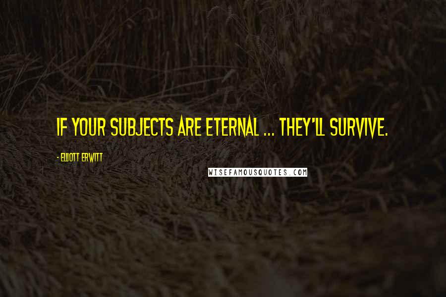Elliott Erwitt Quotes: If your subjects are eternal ... they'll survive.