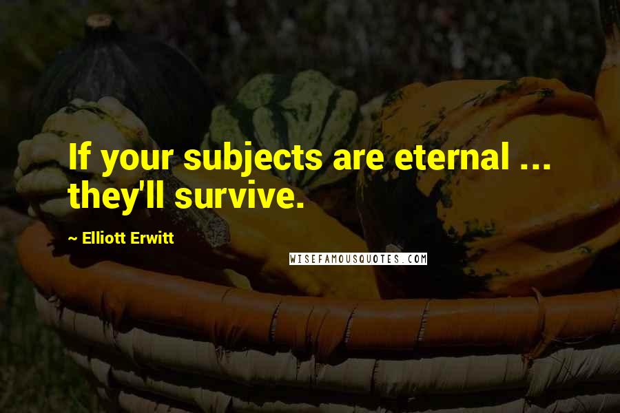 Elliott Erwitt Quotes: If your subjects are eternal ... they'll survive.