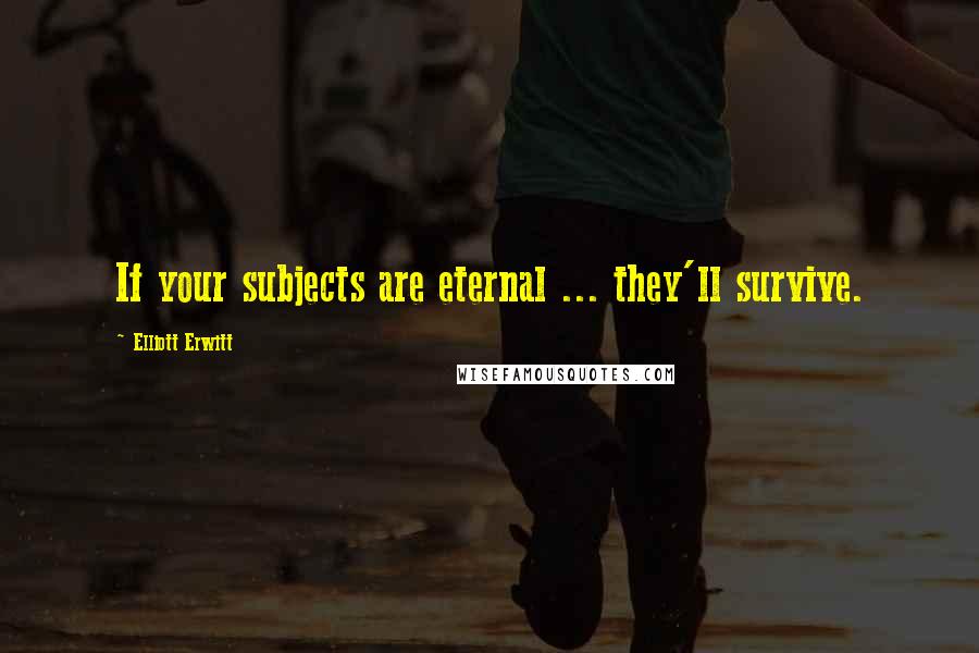Elliott Erwitt Quotes: If your subjects are eternal ... they'll survive.